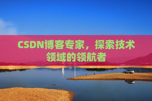 CSDN博客专家，探索技术领域的领航者